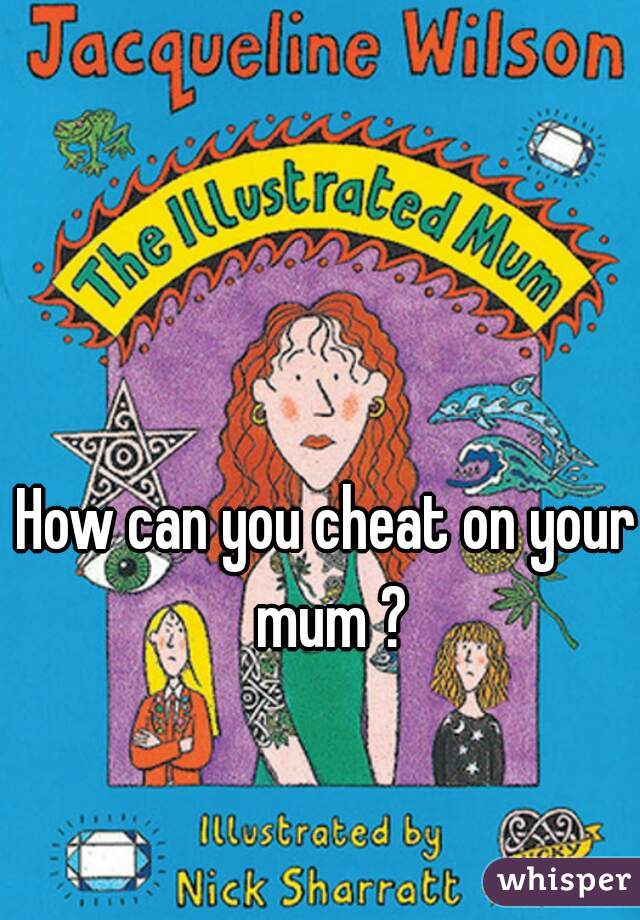 How can you cheat on your mum ?