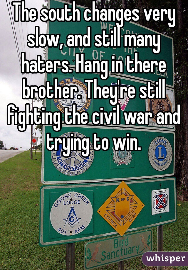 The south changes very slow, and still many haters. Hang in there brother. They're still fighting the civil war and trying to win. 