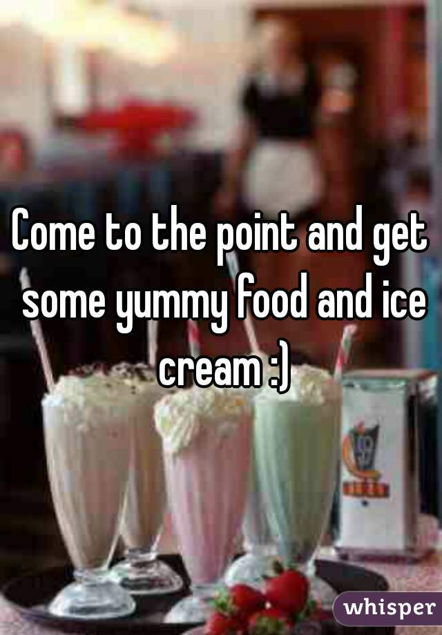 Come to the point and get some yummy food and ice cream :)