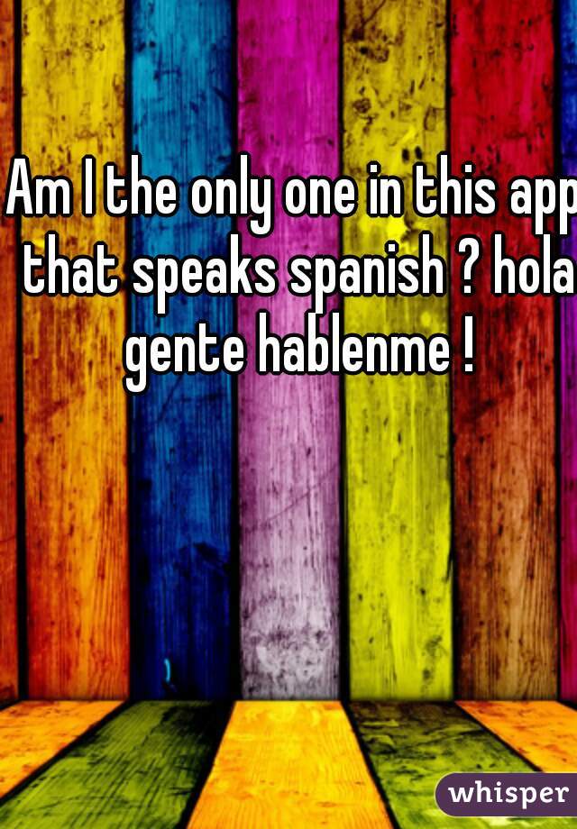 Am I the only one in this app that speaks spanish ? hola gente hablenme !