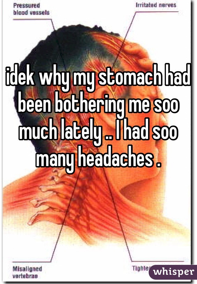 idek why my stomach had been bothering me soo much lately .. I had soo many headaches . 