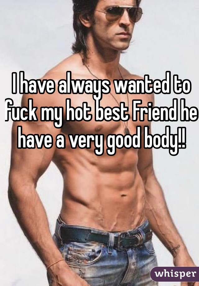 I have always wanted to fuck my hot best Friend he have a very good body!!