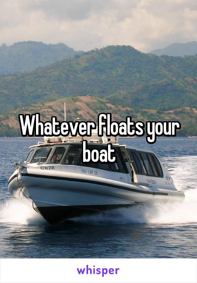 Whatever floats your boat