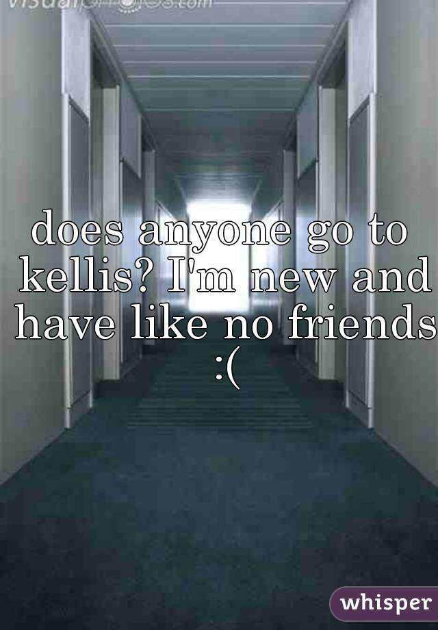 does anyone go to kellis? I'm new and have like no friends :(