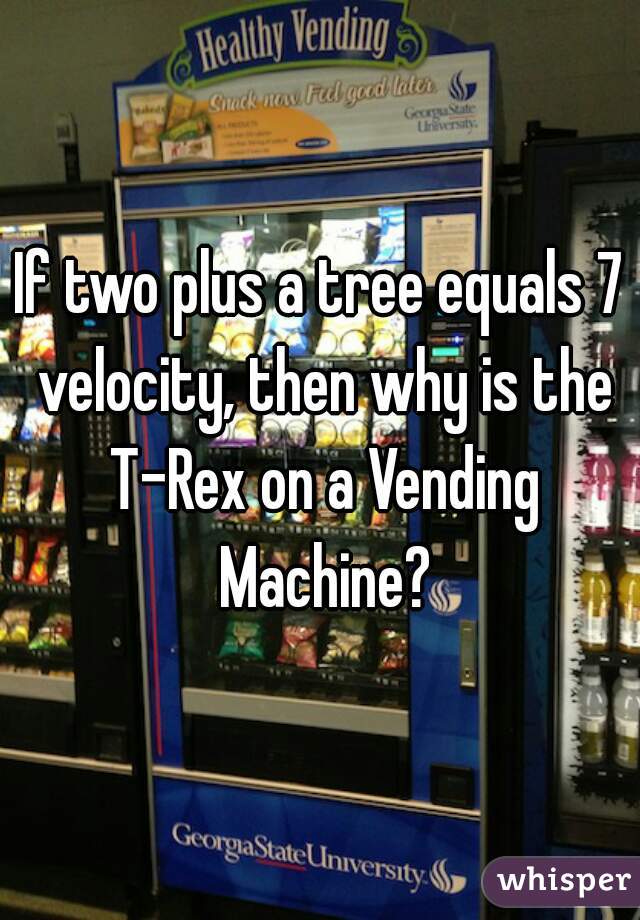 If two plus a tree equals 7 velocity, then why is the T-Rex on a Vending Machine?