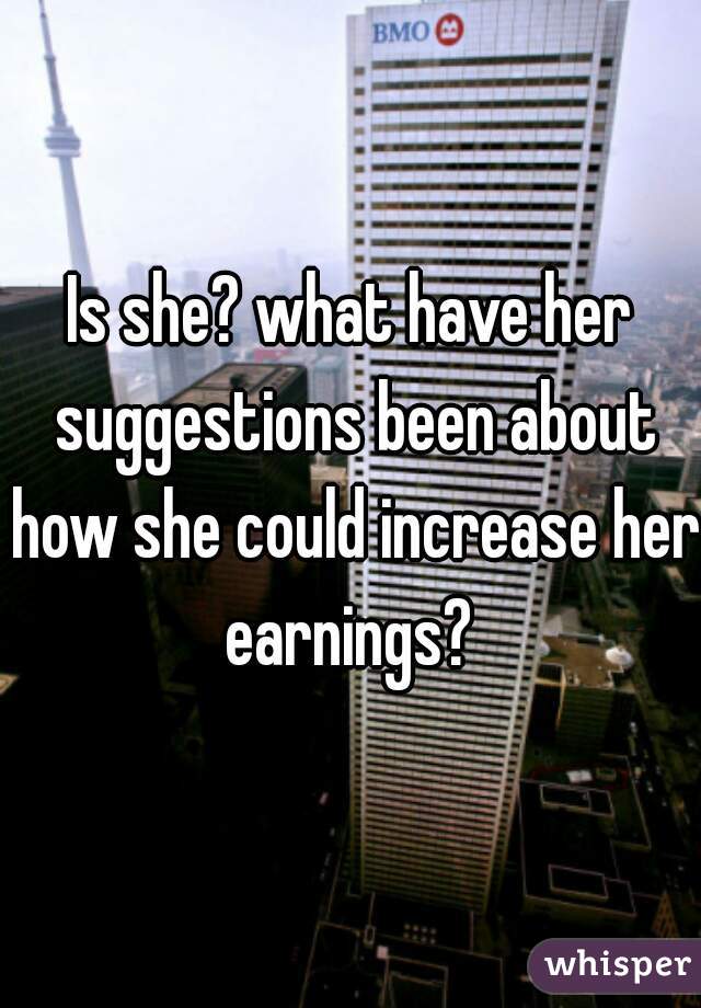 Is she? what have her suggestions been about how she could increase her earnings? 