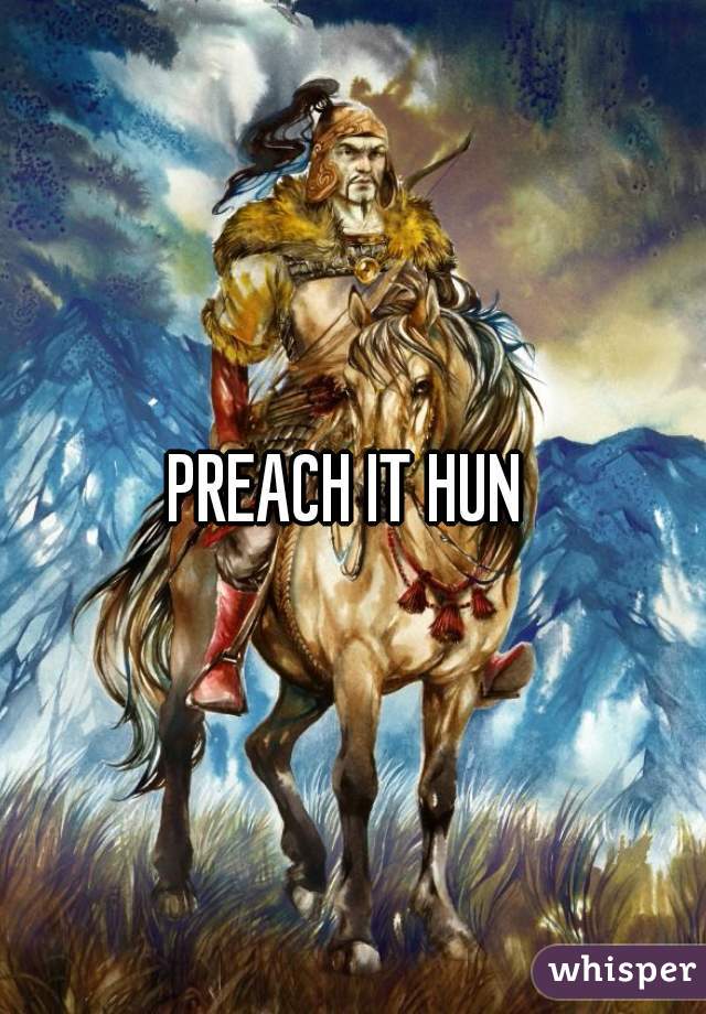 PREACH IT HUN 

