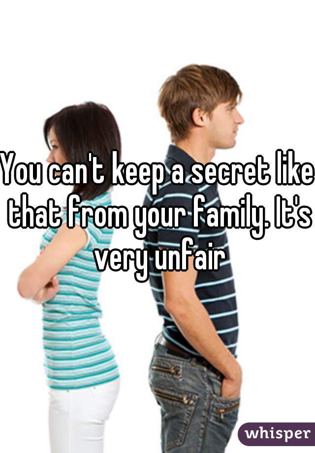 You can't keep a secret like that from your family. It's very unfair