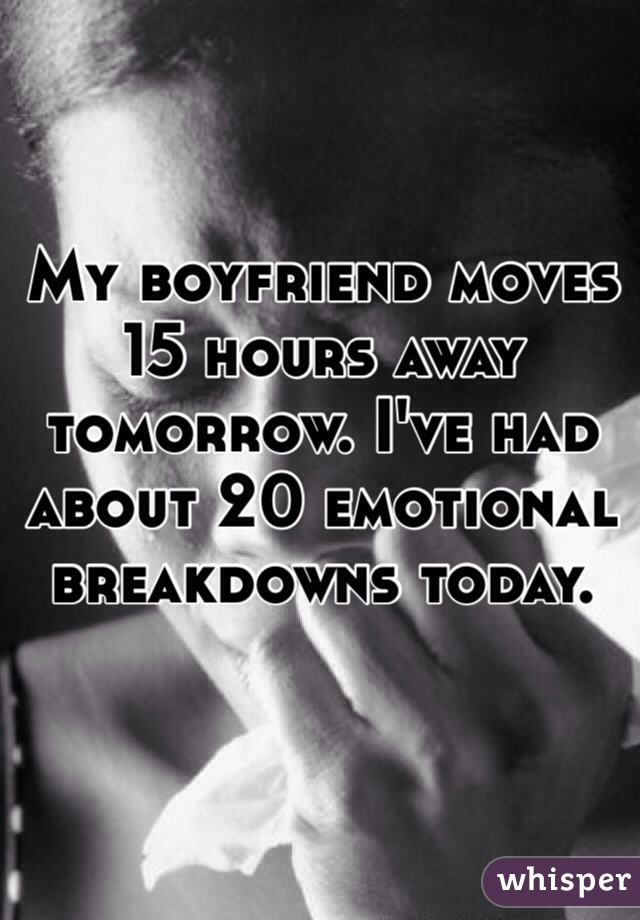 My boyfriend moves 15 hours away tomorrow. I've had about 20 emotional breakdowns today. 