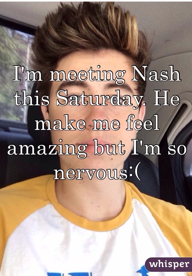 I'm meeting Nash this Saturday. He make me feel amazing but I'm so nervous:(