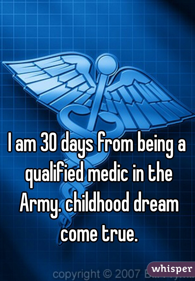 I am 30 days from being a qualified medic in the Army. childhood dream come true.