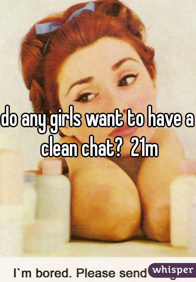 do any girls want to have a clean chat?  21m