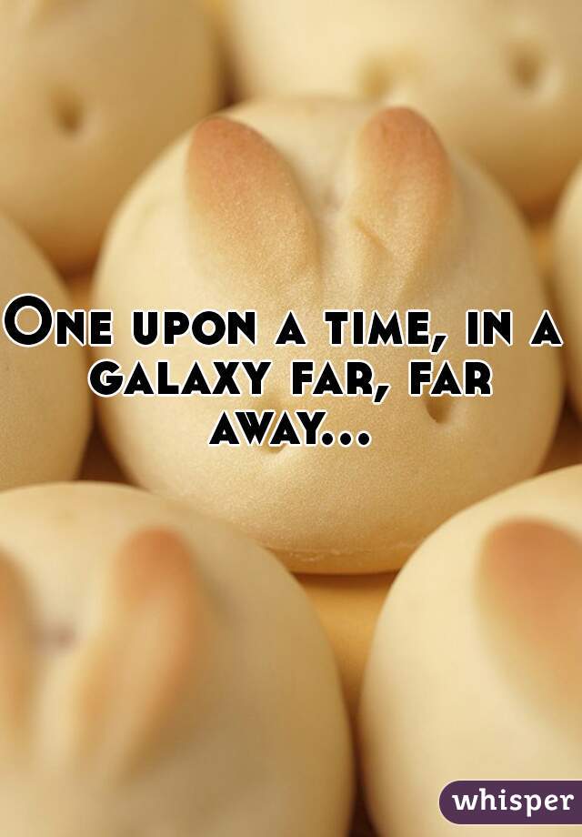 One upon a time, in a 
galaxy far, far away...   