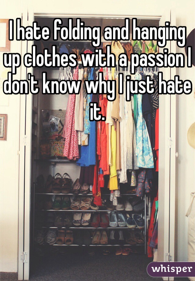 I hate folding and hanging up clothes with a passion I don't know why I just hate it.