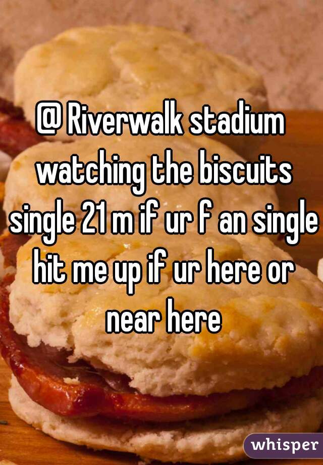 @ Riverwalk stadium watching the biscuits single 21 m if ur f an single hit me up if ur here or near here
