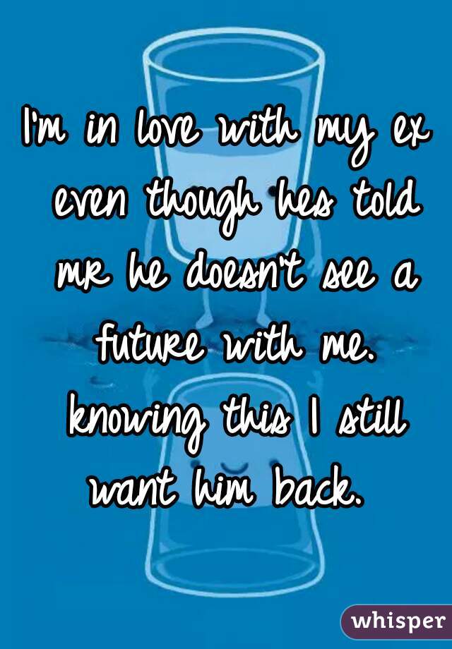 I'm in love with my ex even though hes told mr he doesn't see a future with me. knowing this I still want him back. 