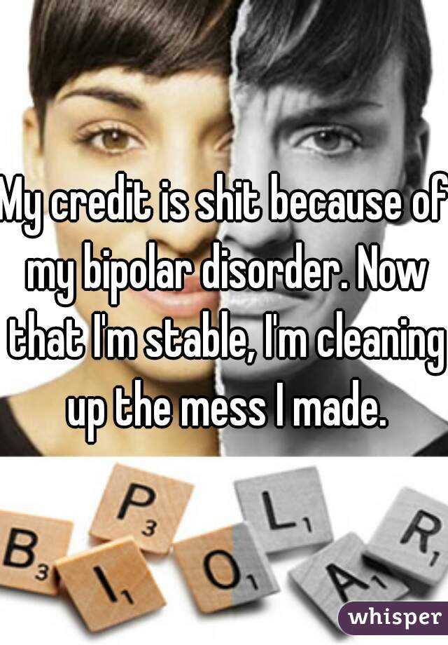 My credit is shit because of my bipolar disorder. Now that I'm stable, I'm cleaning up the mess I made.