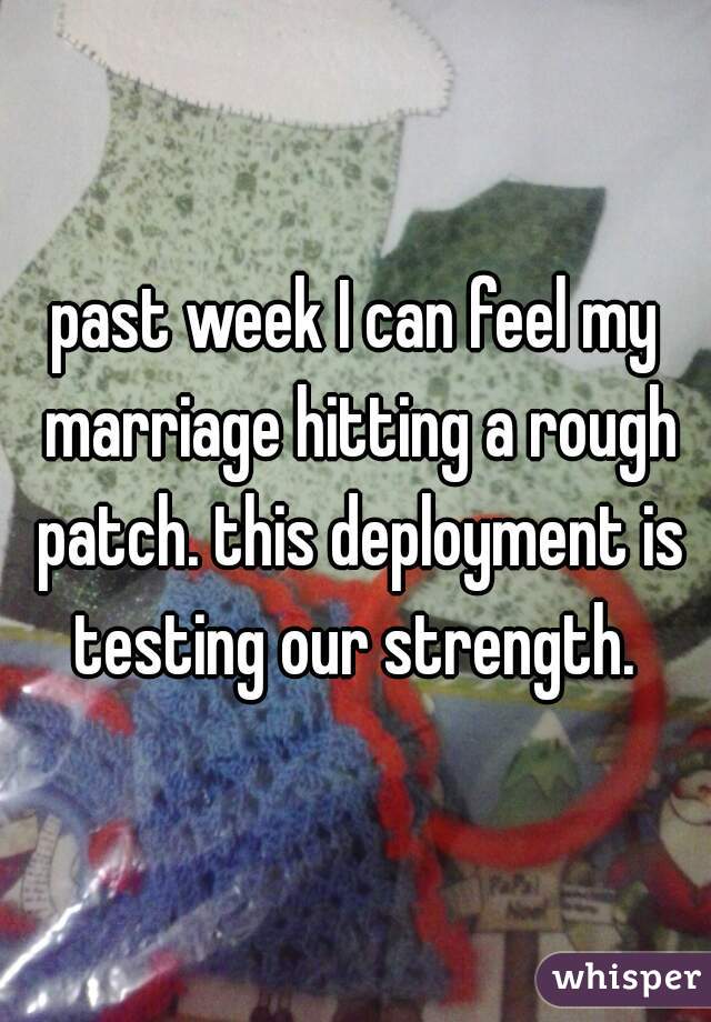 past week I can feel my marriage hitting a rough patch. this deployment is testing our strength. 