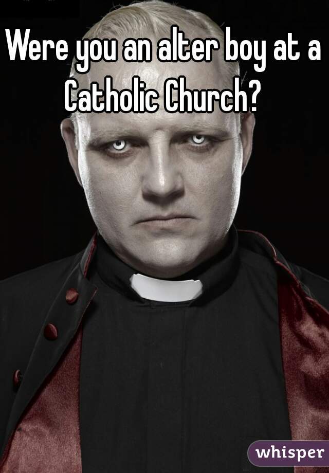 Were you an alter boy at a Catholic Church? 