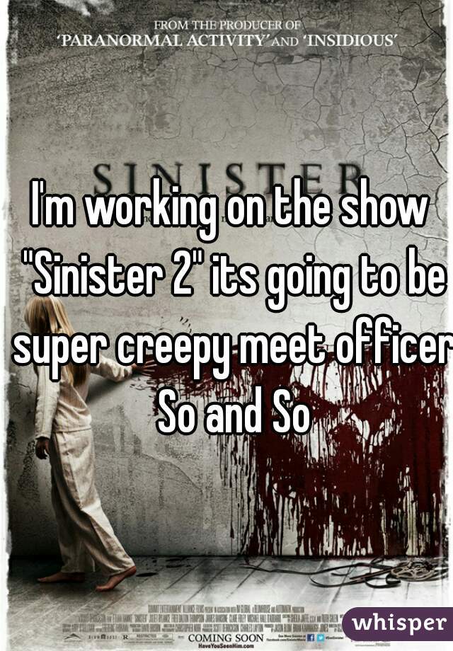 I'm working on the show "Sinister 2" its going to be super creepy meet officer So and So