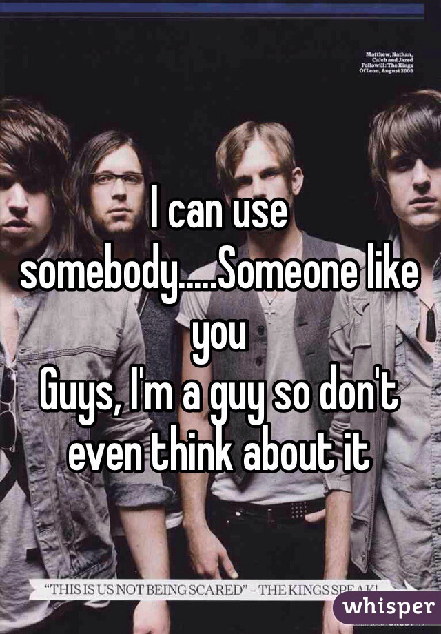 I can use somebody.....Someone like you
Guys, I'm a guy so don't even think about it