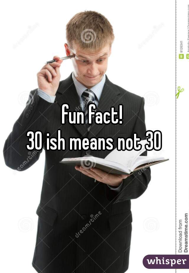 fun fact! 
30 ish means not 30