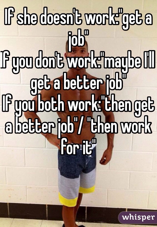 If she doesn't work:"get a job"
If you don't work:"maybe I'll get a better job"
If you both work:"then get a better job"/ "then work for it"