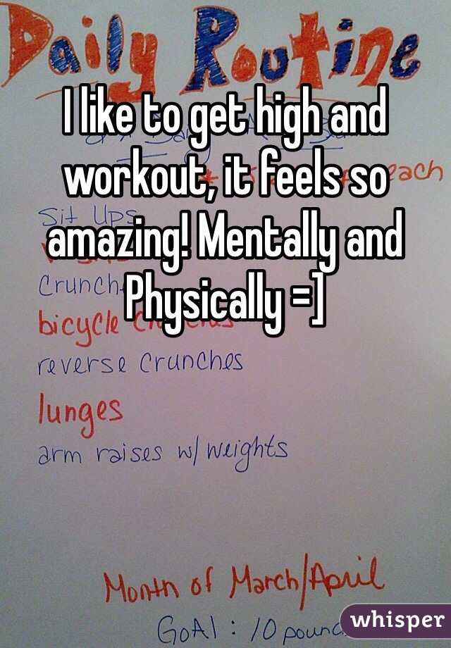 I like to get high and workout, it feels so amazing! Mentally and Physically =] 