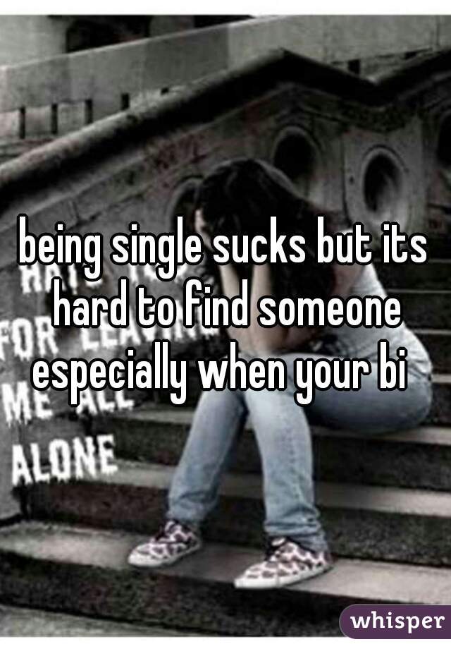 being single sucks but its hard to find someone especially when your bi  