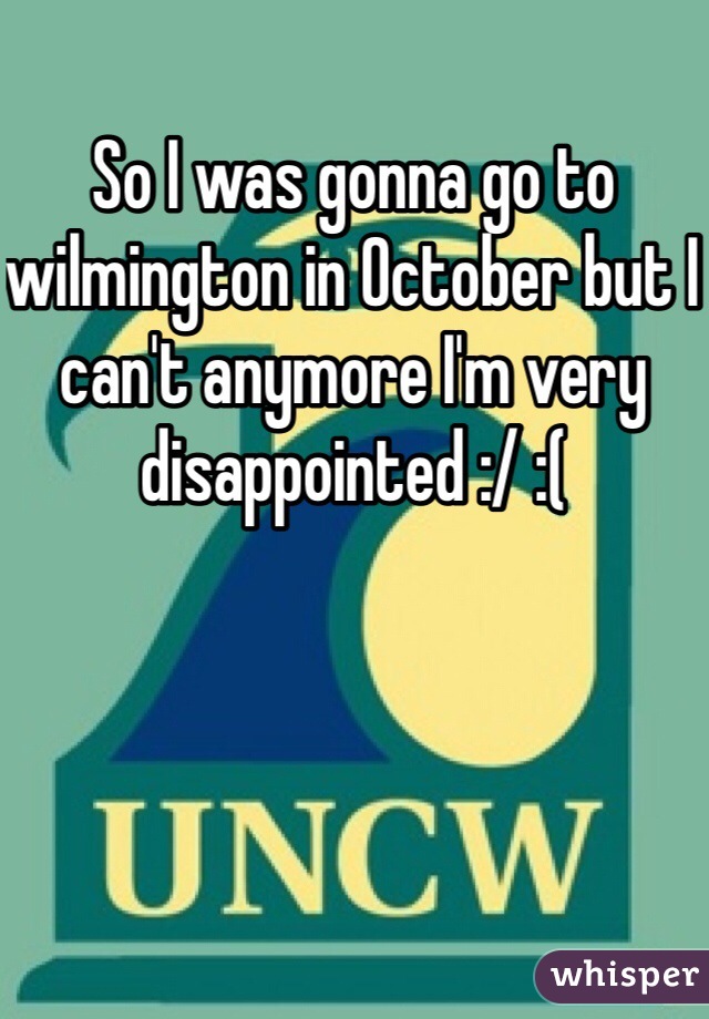 So I was gonna go to wilmington in October but I can't anymore I'm very disappointed :/ :(