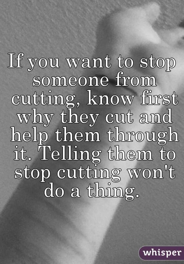 If you want to stop someone from cutting, know first why they cut and help them through it. Telling them to stop cutting won't do a thing. 