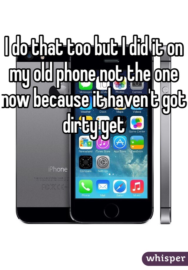 I do that too but I did it on my old phone not the one now because it haven't got dirty yet