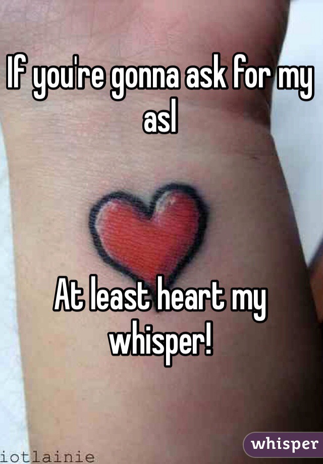 If you're gonna ask for my asl



At least heart my whisper! 