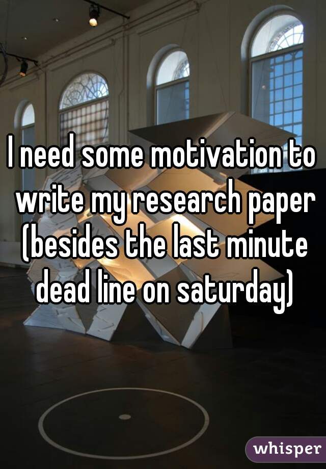 I need some motivation to write my research paper (besides the last minute dead line on saturday)