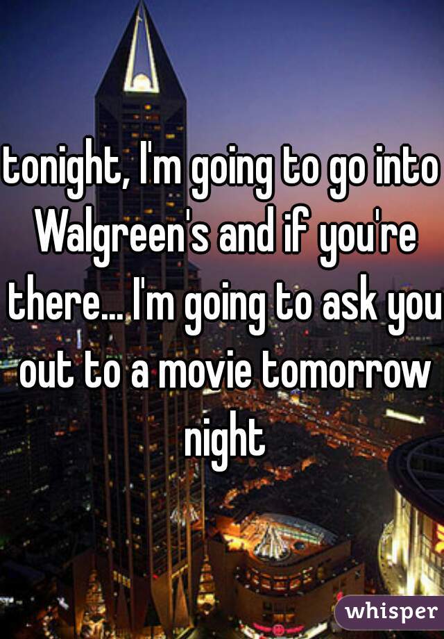 tonight, I'm going to go into Walgreen's and if you're there... I'm going to ask you out to a movie tomorrow night