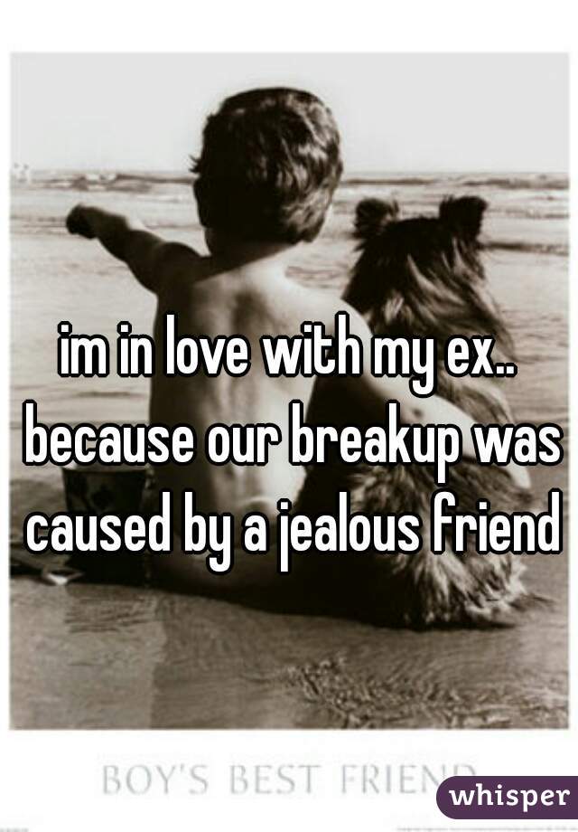 im in love with my ex.. because our breakup was caused by a jealous friend