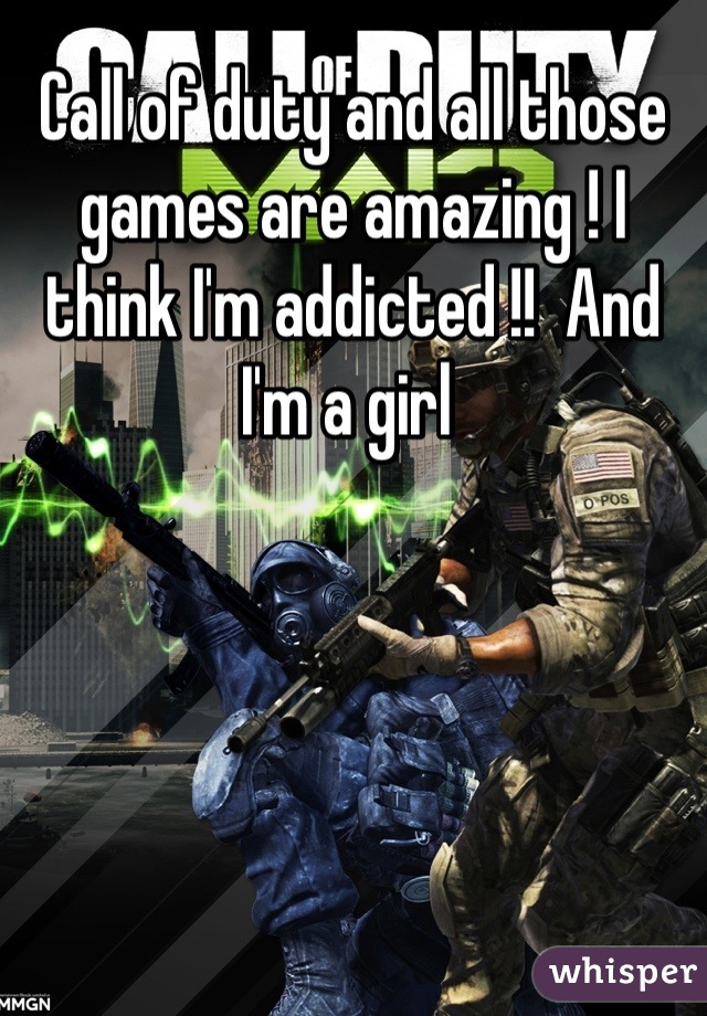 Call of duty and all those games are amazing ! I think I'm addicted !!  And I'm a girl 