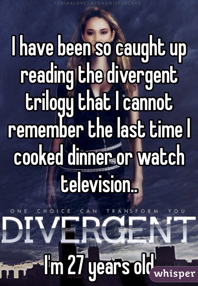 I have been so caught up reading the divergent trilogy that I cannot remember the last time I cooked dinner or watch television..


I'm 27 years old