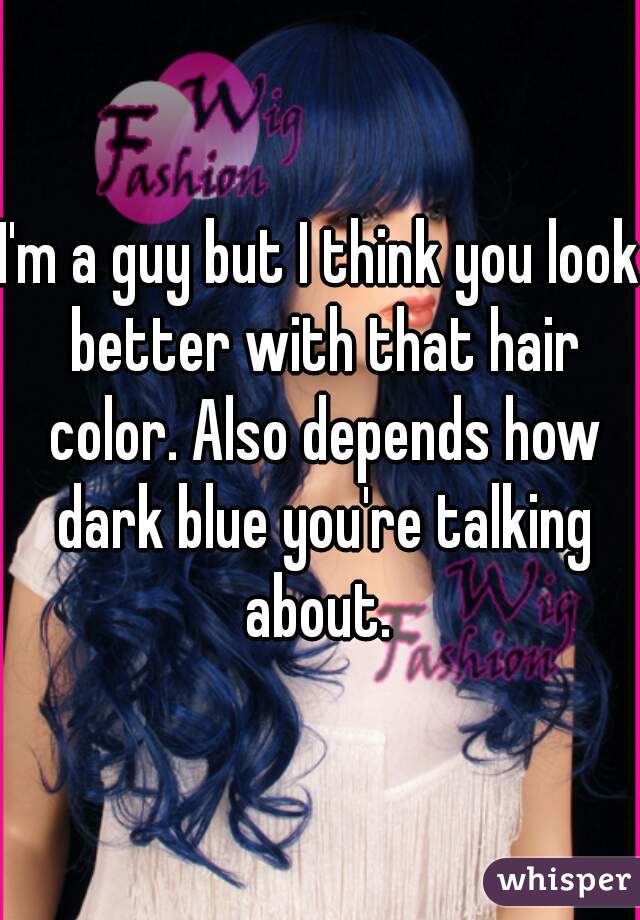 I'm a guy but I think you look better with that hair color. Also depends how dark blue you're talking about. 
