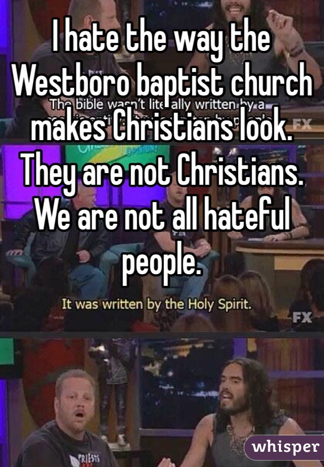 I hate the way the Westboro baptist church makes Christians look. They are not Christians. We are not all hateful people. 