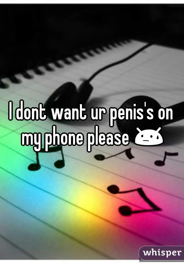 I dont want ur penis's on my phone please 😓 

