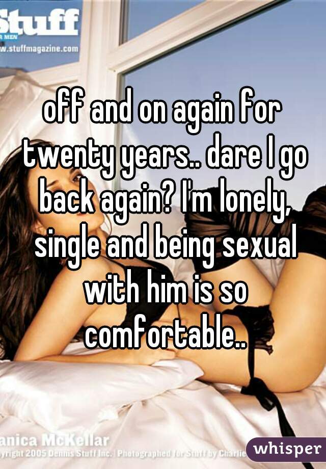 off and on again for twenty years.. dare I go back again? I'm lonely, single and being sexual with him is so comfortable..