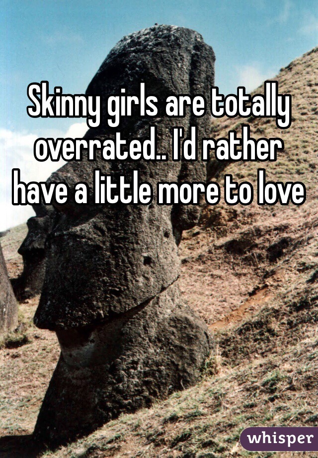 Skinny girls are totally overrated.. I'd rather have a little more to love 