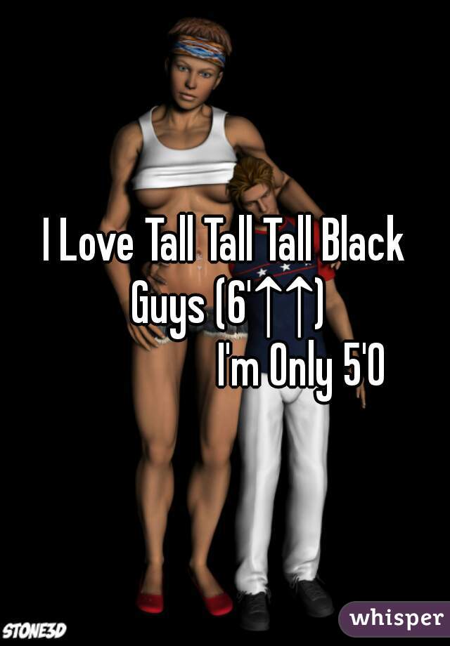 I Love Tall Tall Tall Black Guys (6'↑↑)
                 I'm Only 5'0