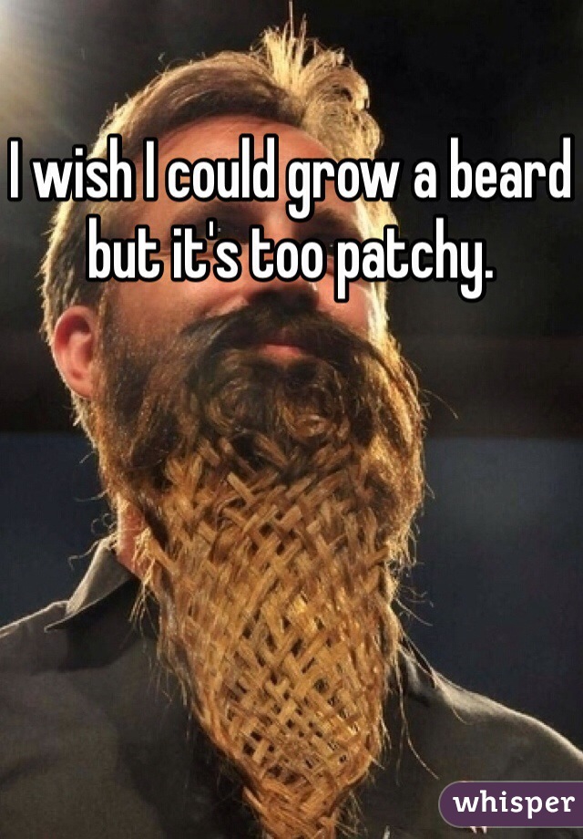 I wish I could grow a beard but it's too patchy. 