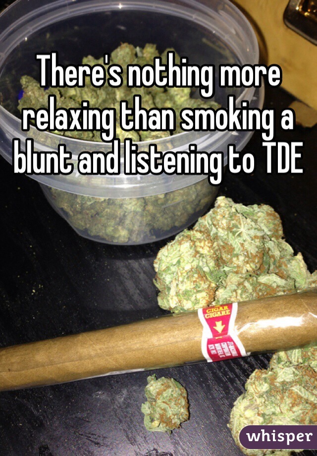 There's nothing more relaxing than smoking a blunt and listening to TDE