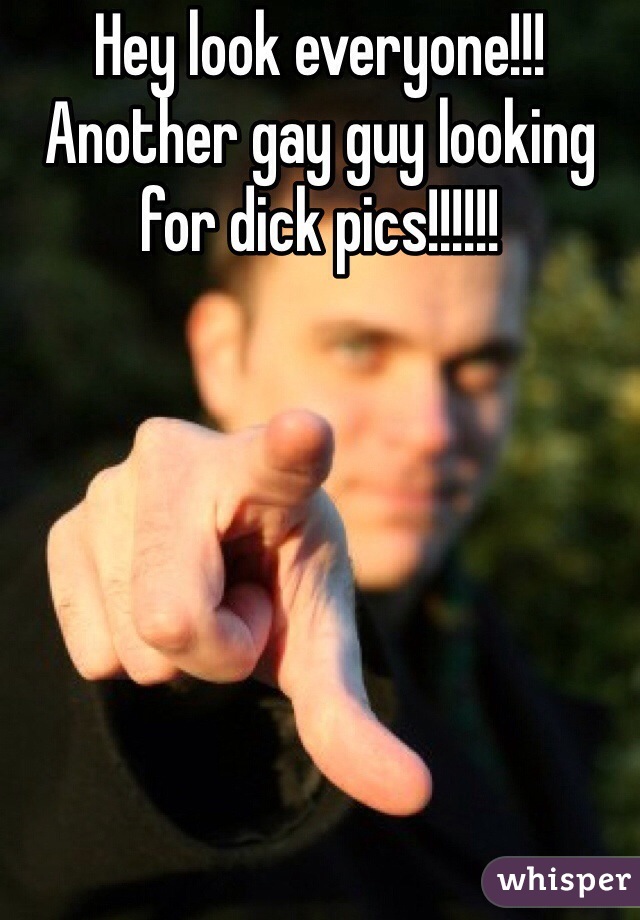 Hey look everyone!!! Another gay guy looking for dick pics!!!!!! 