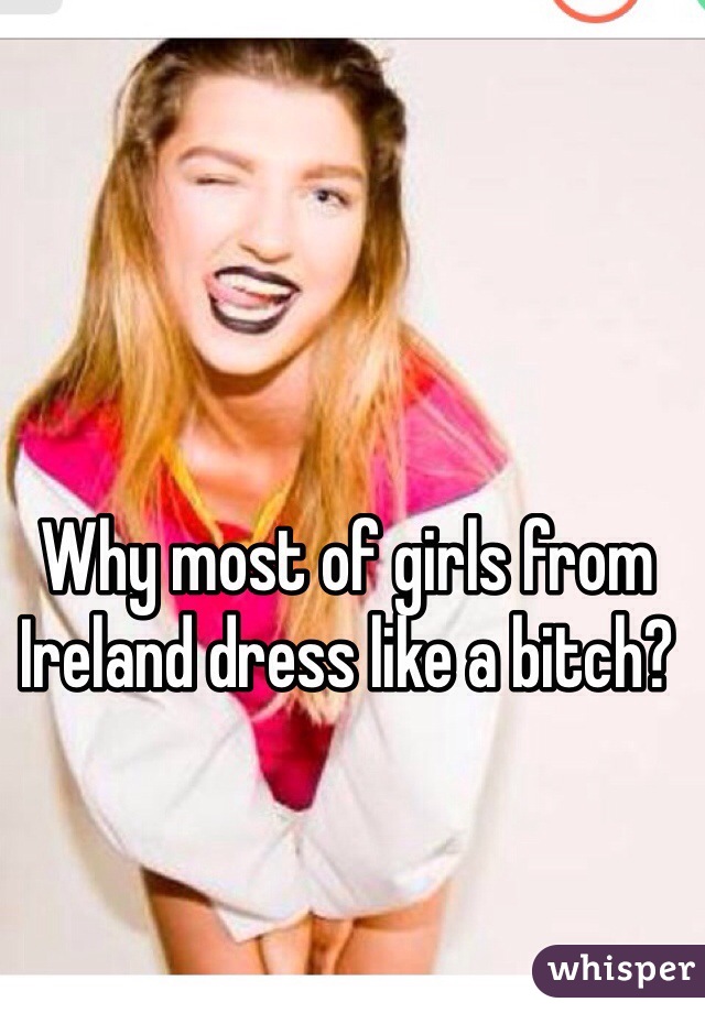 Why most of girls from Ireland dress like a bitch? 