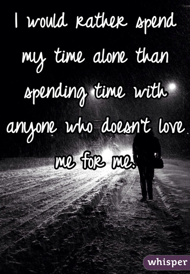 I would rather spend my time alone than spending time with anyone who doesn't love me for me.