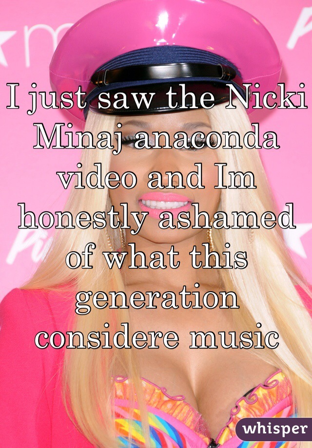 I just saw the Nicki Minaj anaconda video and Im honestly ashamed of what this generation considere music